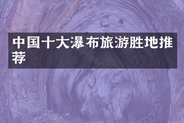 中国十大瀑布旅游胜地推荐