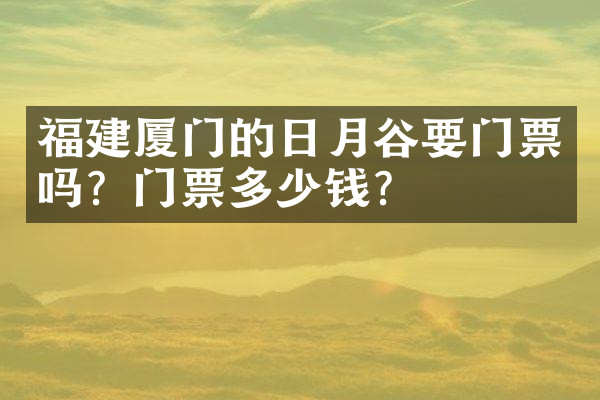 福建厦门的日月谷要门票吗？门票多少钱？