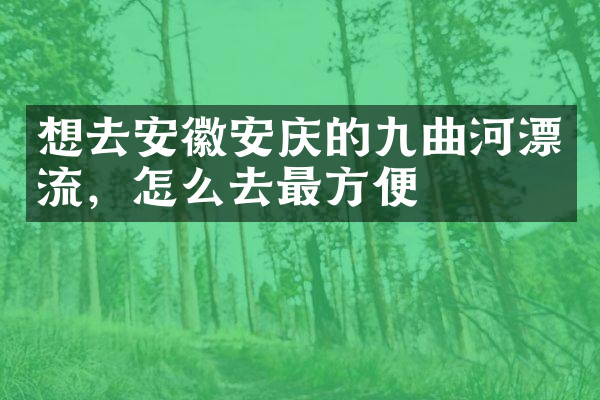 想去安徽安庆的九曲河漂流，怎么去最方便
