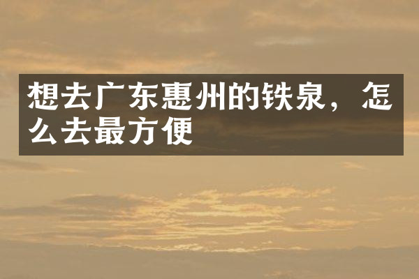 想去广东惠州的铁泉，怎么去最方便