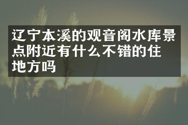 辽宁本溪的观音阁水库景点附近有什么不错的住的地方吗
