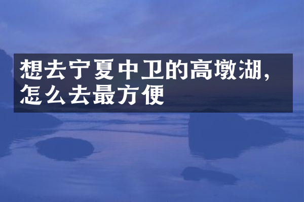 想去宁夏中卫的高墩湖，怎么去最方便