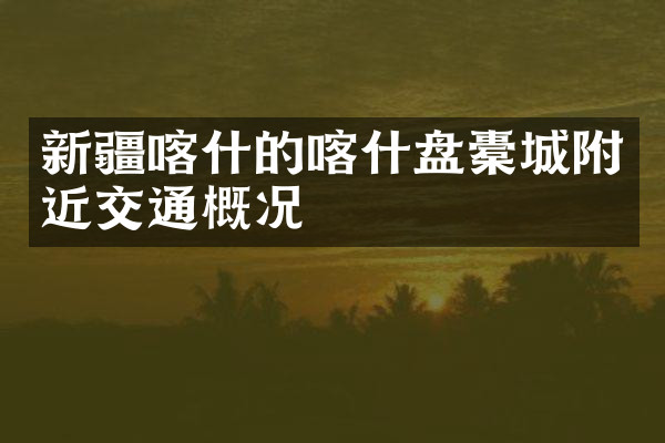 新疆喀什的喀什盘橐城附近交通概况