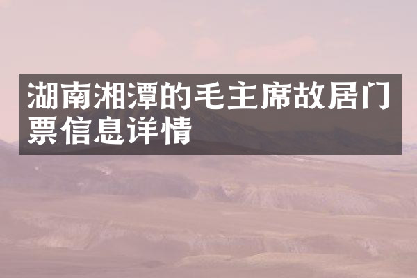 湖南湘潭的毛主席故居门票信息详情