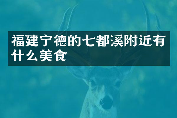 福建宁德的七都溪附近有什么美食