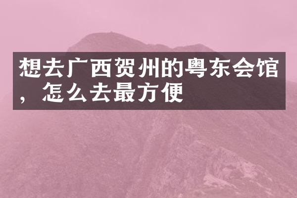 想去广西贺州的粤东会馆，怎么去最方便