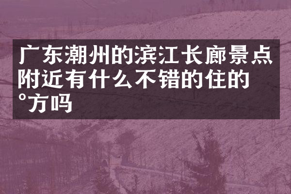 广东潮州的滨江长廊景点附近有什么不错的住的地方吗