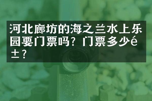 河北廊坊的海之兰水上乐园要门票吗？门票多少钱？