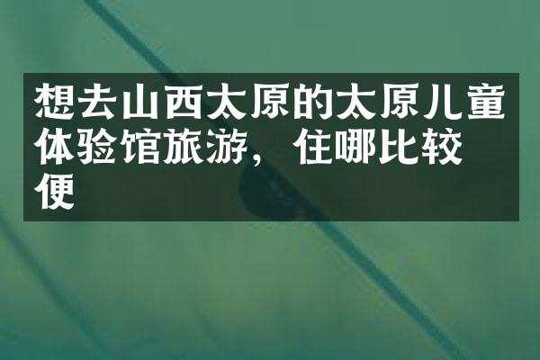 想去山西太原的太原儿童体验馆旅游，住哪比较方便