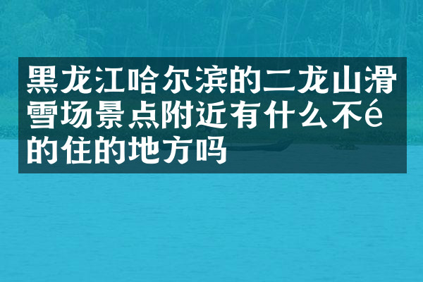 黑龙江哈尔滨的二龙山滑雪场景点附近有什么不错的住的地方吗
