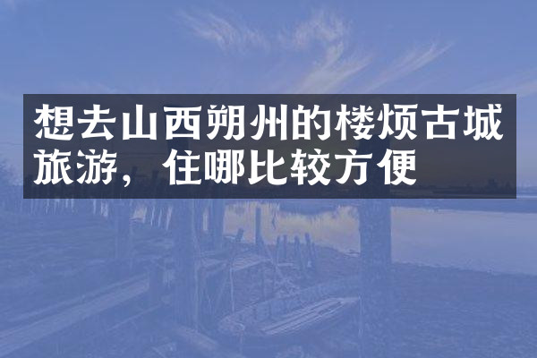 想去山西朔州的楼烦古城旅游，住哪比较方便