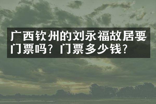 广西钦州的刘永福故居要门票吗？门票多少钱？