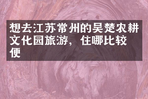 想去江苏常州的吴楚农耕文化园旅游，住哪比较方便