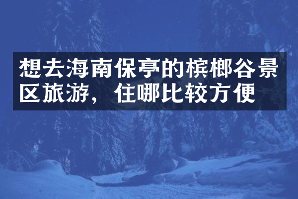 想去海南保亭的槟榔谷景区旅游，住哪比较方便