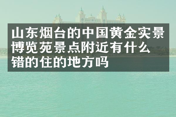 山东烟台的中国黄金实景博览苑景点附近有什么不错的住的地方吗