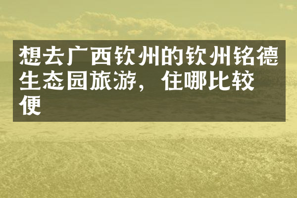 想去广西钦州的钦州铭德生态园旅游，住哪比较方便