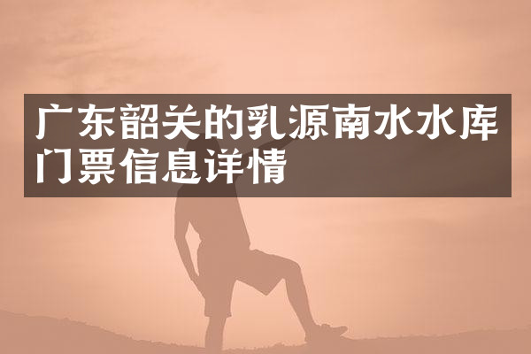 广东韶关的乳源南水水库门票信息详情