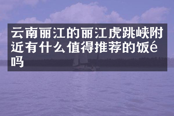云南丽江的丽江虎跳峡附近有什么值得推荐的饭馆吗