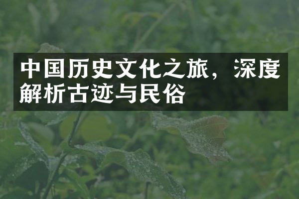 中国历史文化之旅，深度解析古迹与民俗