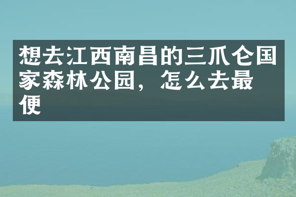 想去江西南昌的三爪仑国家森林公园，怎么去最方便