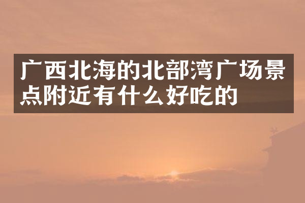 广西北海的北部湾广场景点附近有什么好吃的