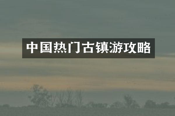 中国热门古镇游攻略
