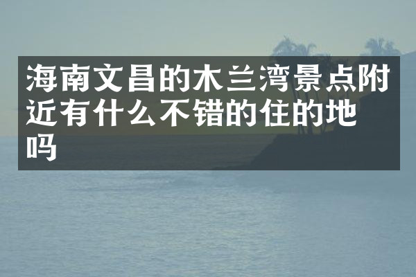 海南文昌的木兰湾景点附近有什么不错的住的地方吗