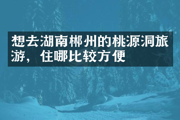 想去湖南郴州的桃源洞旅游，住哪比较方便
