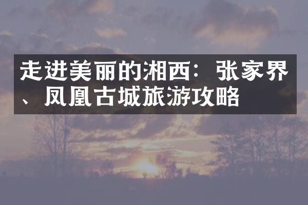 走进美丽的湘西：张家界、凤凰古城旅游攻略