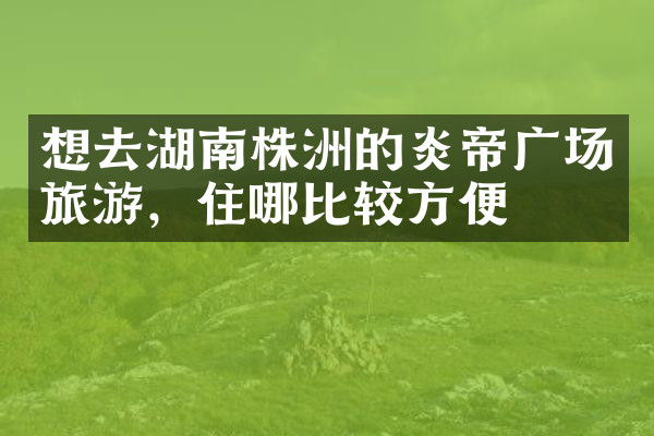 想去湖南株洲的炎帝广场旅游，住哪比较方便
