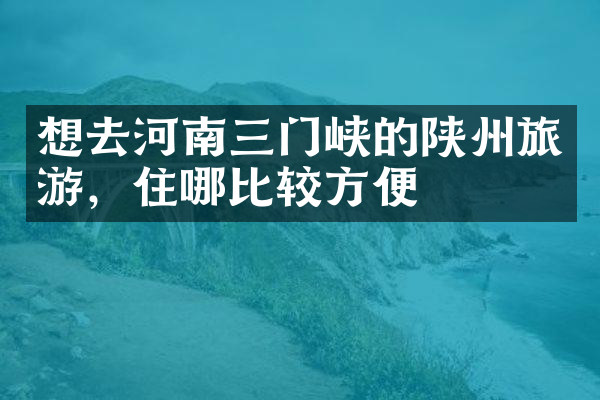 想去河南三门峡的陕州旅游，住哪比较方便