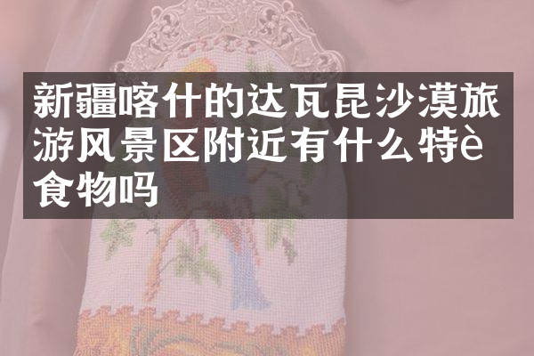 新疆喀什的达瓦昆沙漠旅游风景区附近有什么特色食物吗