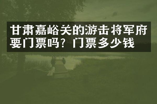 甘肃嘉峪关的游击将军府要门票吗？门票多少钱？