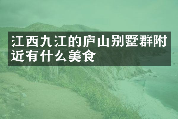 江西九江的庐山别墅群附近有什么美食