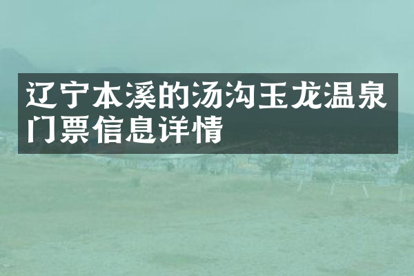 辽宁本溪的汤沟玉龙温泉门票信息详情