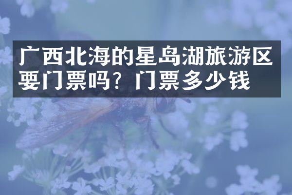 广西北海的星岛湖旅游区要门票吗？门票多少钱？