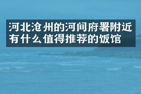 河北沧州的河间府署附近有什么值得推荐的饭馆吗