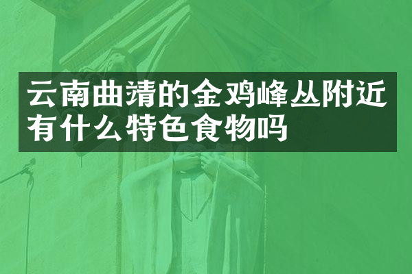 云南曲靖的金鸡峰丛附近有什么特色食物吗