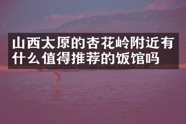 山西太原的杏花岭附近有什么值得推荐的饭馆吗