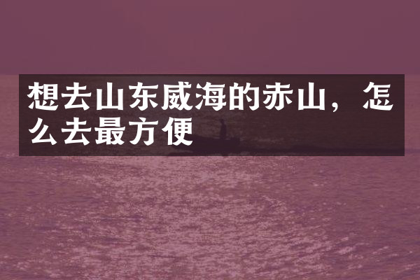 想去山东威海的赤山，怎么去最方便
