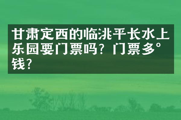 甘肃定西的临洮平长水上乐园要门票吗？门票多少钱？