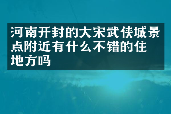 河南开封的大宋武侠城景点附近有什么不错的住的地方吗