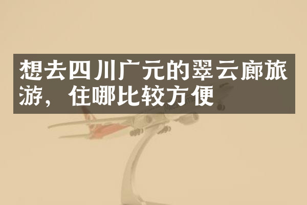 想去四川广元的翠云廊旅游，住哪比较方便