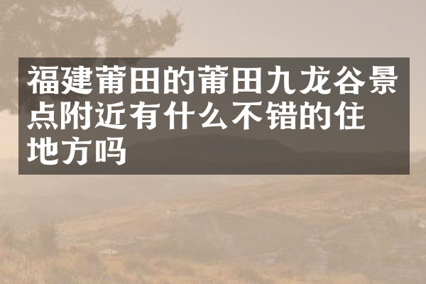 福建莆田的莆田九龙谷景点附近有什么不错的住的地方吗