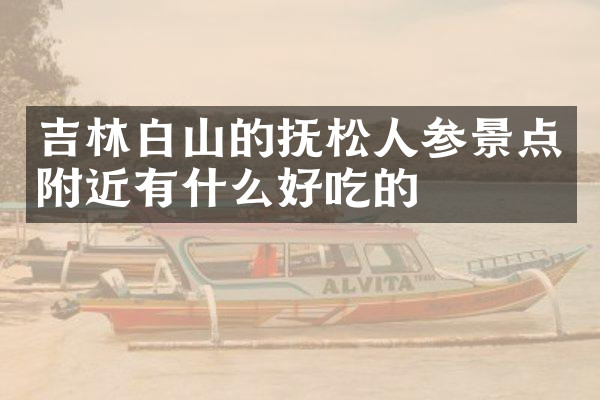 吉林白山的抚松人参景点附近有什么好吃的