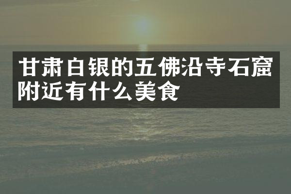 甘肃白银的五佛沿寺石窟附近有什么美食
