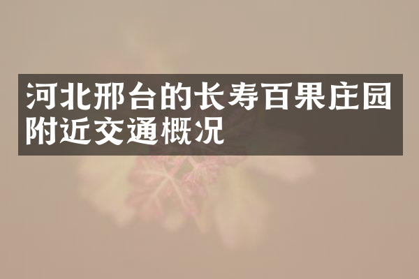 河北邢台的长寿百果庄园附近交通概况