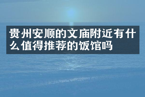 贵州安顺的文庙附近有什么值得推荐的饭馆吗