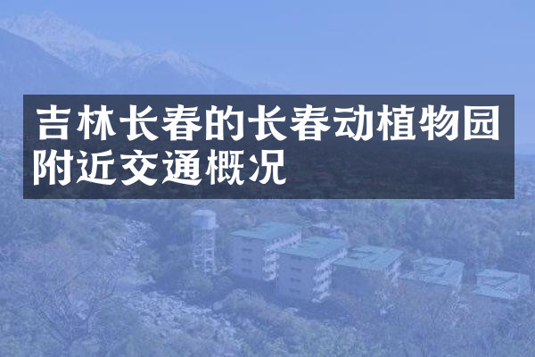 吉林长春的长春动植物园附近交通概况