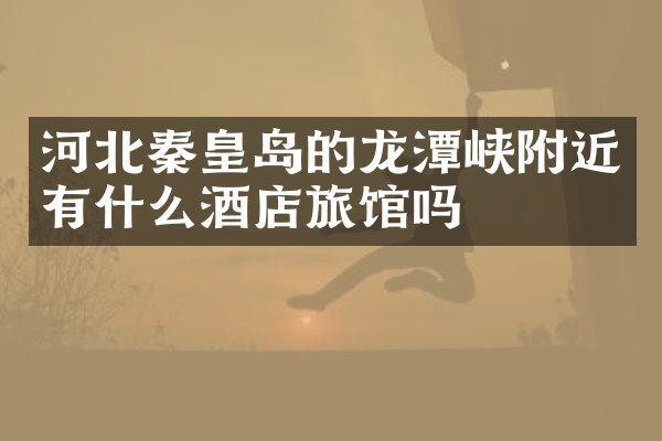 河北秦皇岛的龙潭峡附近有什么酒店旅馆吗